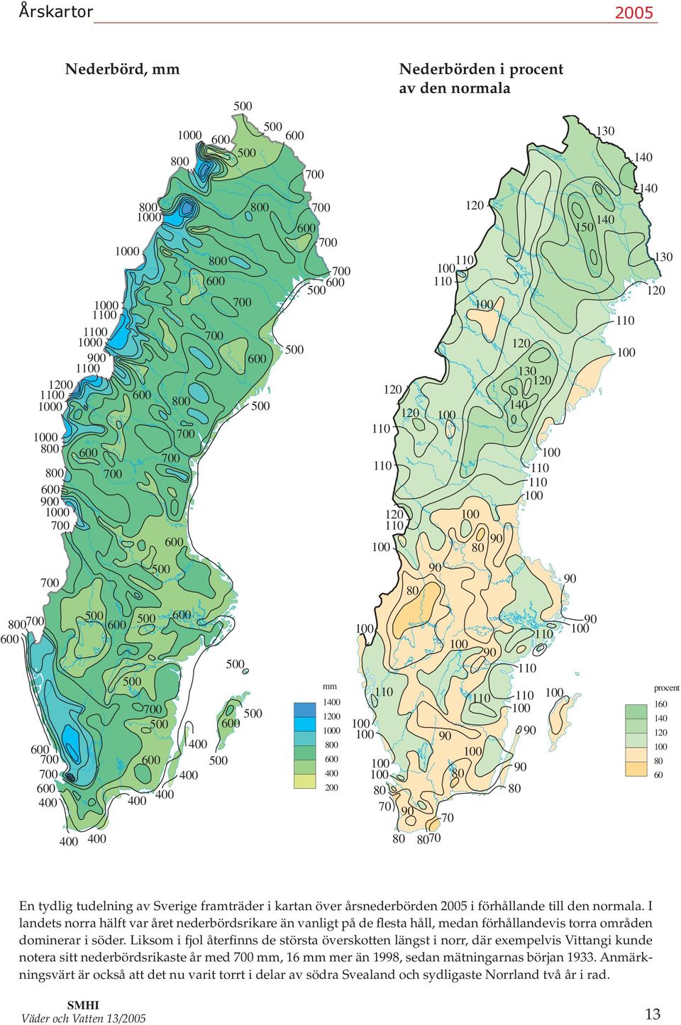 områden dominerar i söder Liksom i fjol återfinns de största överskotten längst i norr, där exempelvis ittangi kunde notera sitt nederbördsrikaste år med