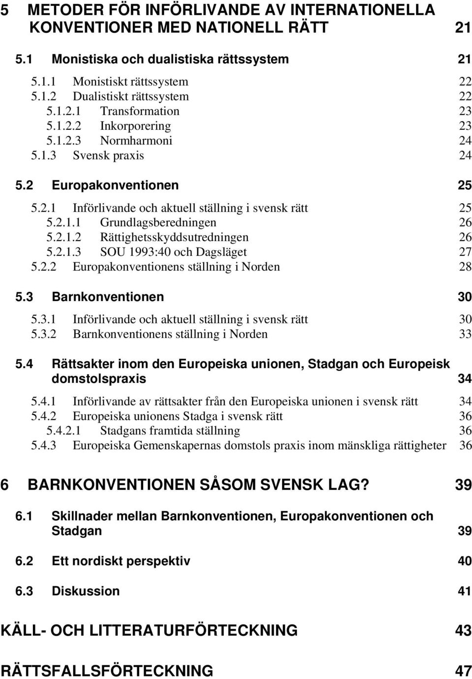 2.1.3 SOU 1993:40 och Dagsläget 27 5.2.2 Europakonventionens ställning i Norden 28 5.3 Barnkonventionen 30 5.3.1 Införlivande och aktuell ställning i svensk rätt 30 5.3.2 Barnkonventionens ställning i Norden 33 5.