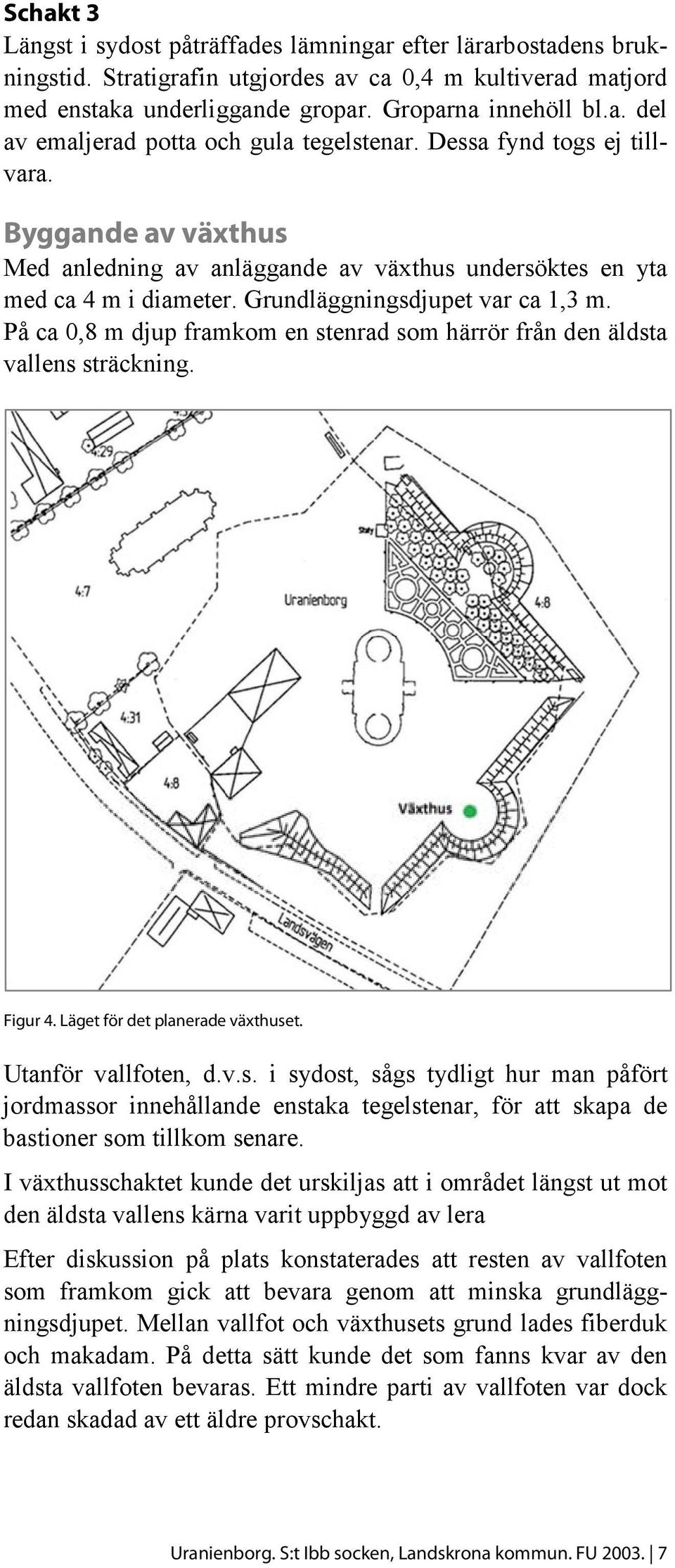 På ca 0,8 m djup framkom en stenrad som härrör från den äldsta vallens sträckning. Figur 4. Läget för det planerade växthuset. Utanför vallfoten, d.v.s. i sydost, sågs tydligt hur man påfört jordmassor innehållande enstaka tegelstenar, för att skapa de bastioner som tillkom senare.