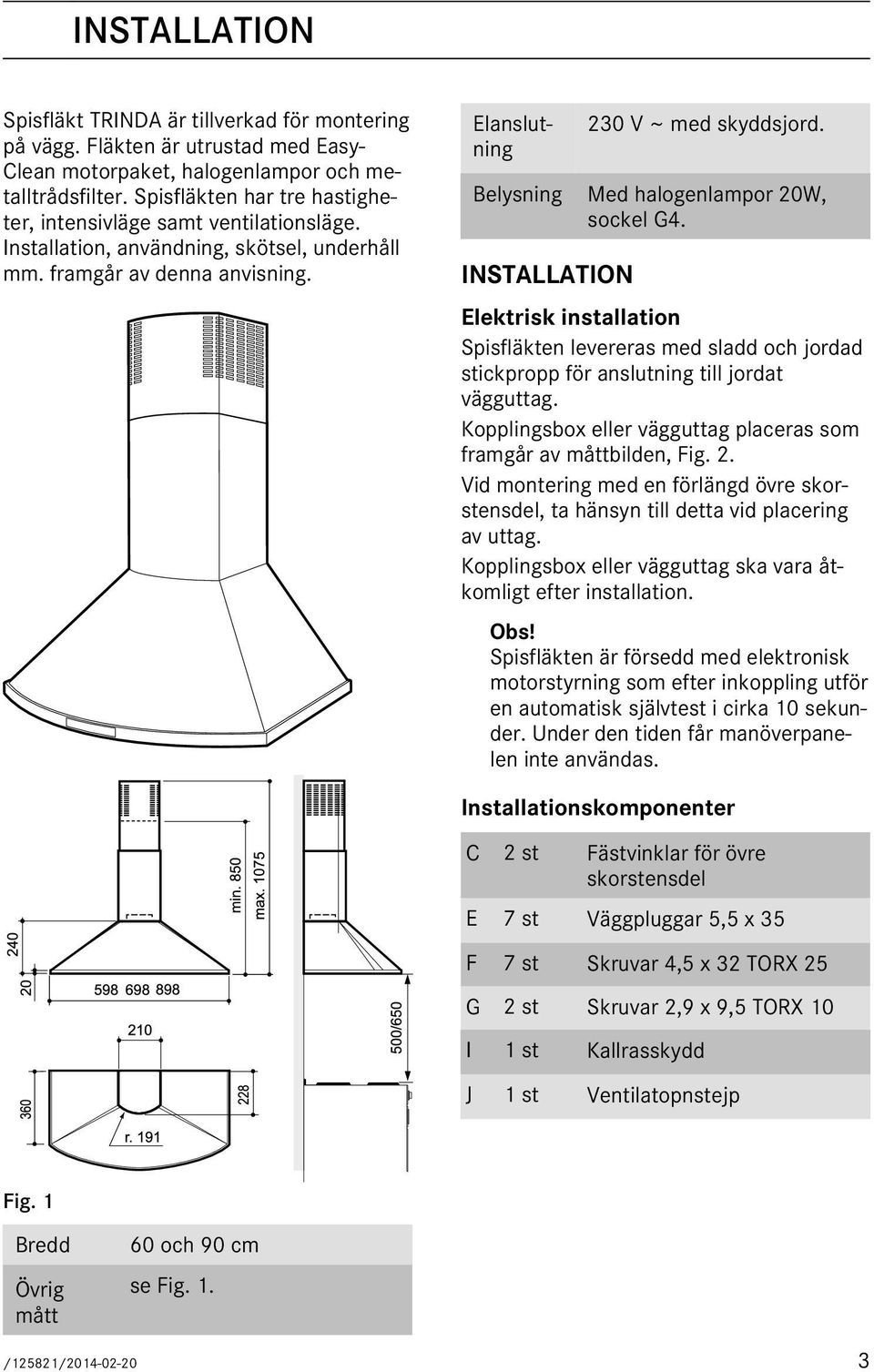 Belysning Med halogenlampor 20W, sockel G4. INSTALLATION Elektrisk installation Spisfläkten levereras med sladd och jordad stickpropp för anslutning till jordat vägguttag.