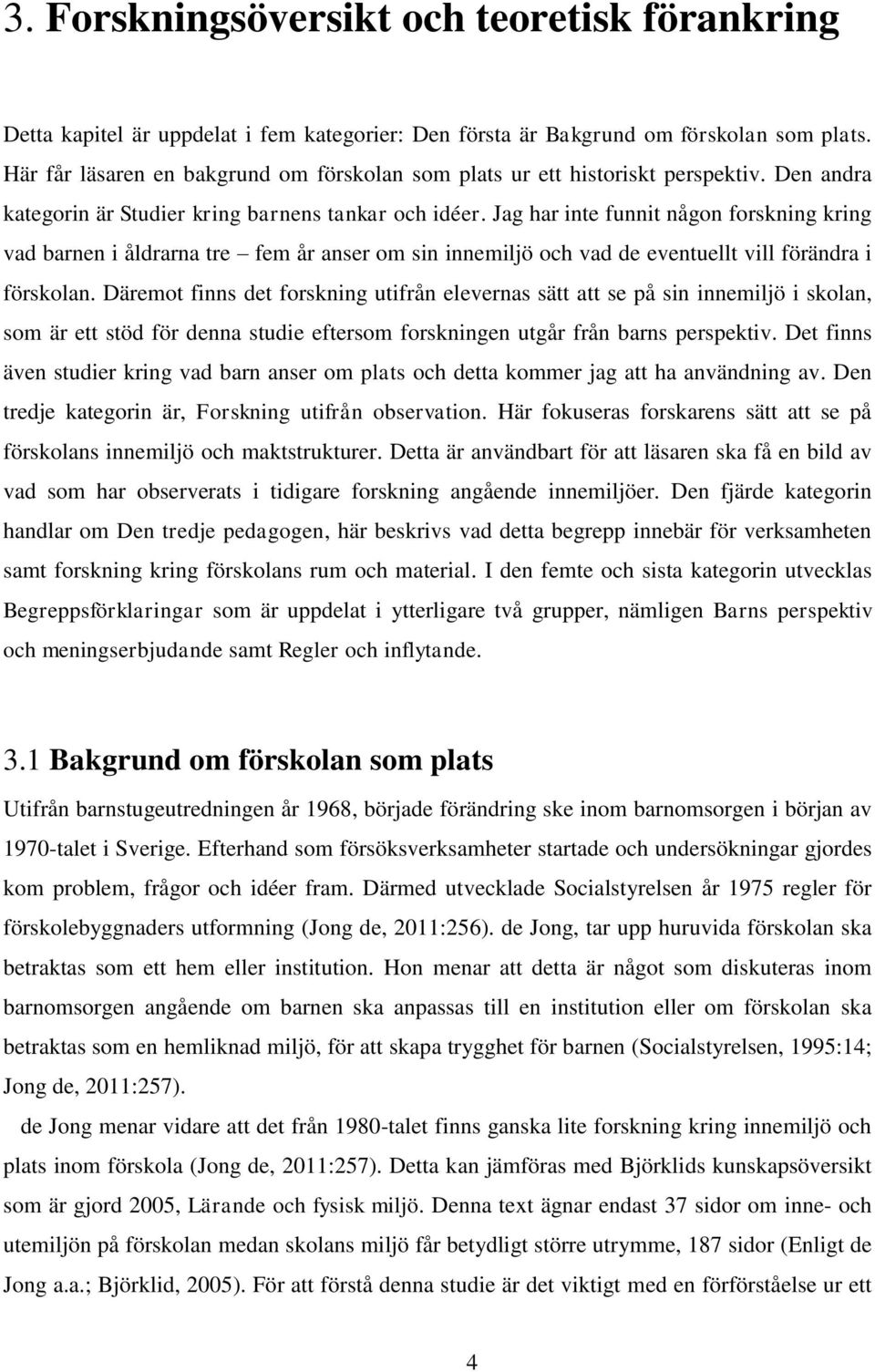 Jag har inte funnit någon forskning kring vad barnen i åldrarna tre fem år anser om sin innemiljö och vad de eventuellt vill förändra i förskolan.