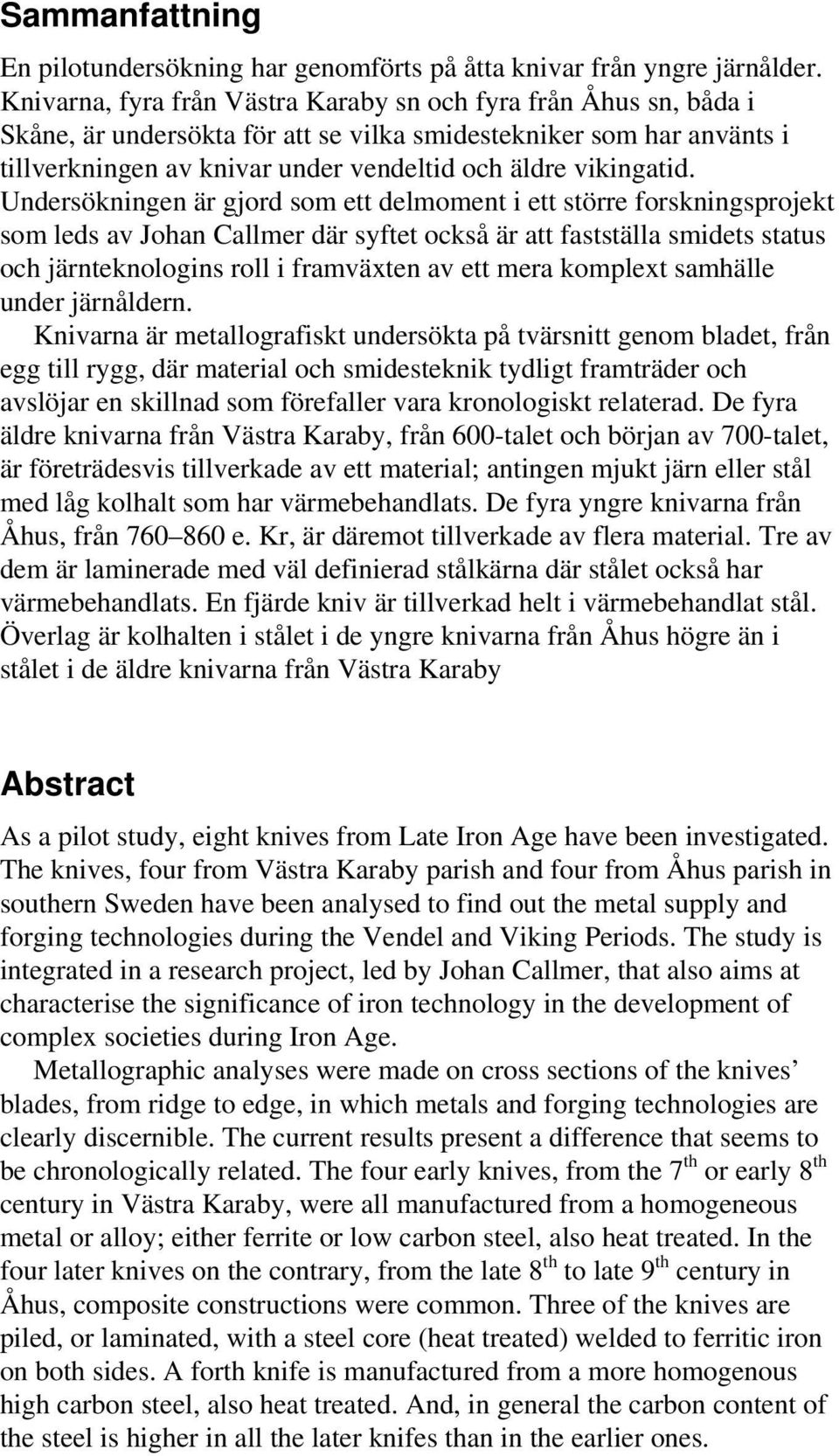 Undersökningen är gjord som ett delmoment i ett större forskningsprojekt som leds av Johan Callmer där syftet också är att fastställa smidets status och järnteknologins roll i framväxten av ett mera