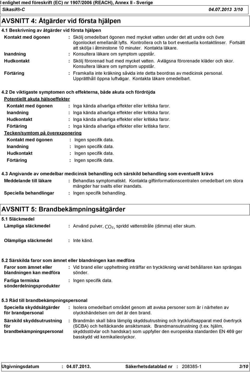 Kontrollera och ta bort eventuella kontaktlinser. Fortsätt att skölja i åtminstone 10 minuter. Kontakta läkare. Konsultera läkare om symptom uppstår. Skölj förorenad hud med mycket vatten.