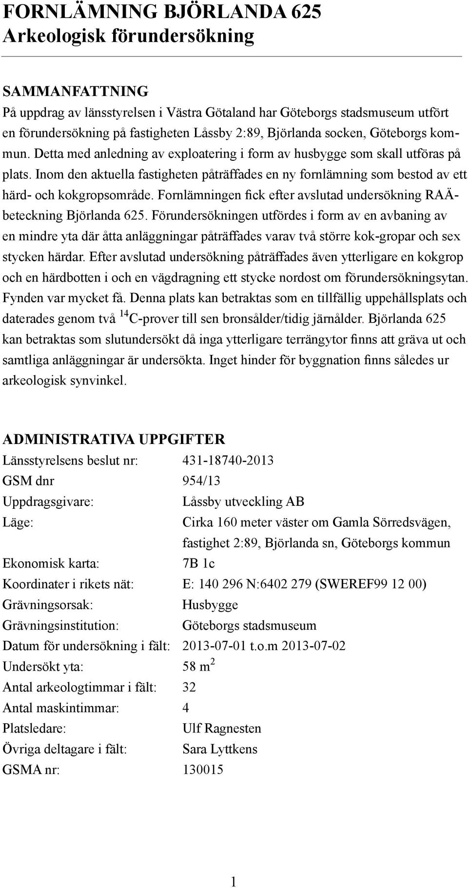 Inom den aktuella fastigheten påträffades en ny fornlämning som bestod av ett härd- och kokgropsområde. Fornlämningen fick efter avslutad undersökning RAÄbeteckning Björlanda 625.
