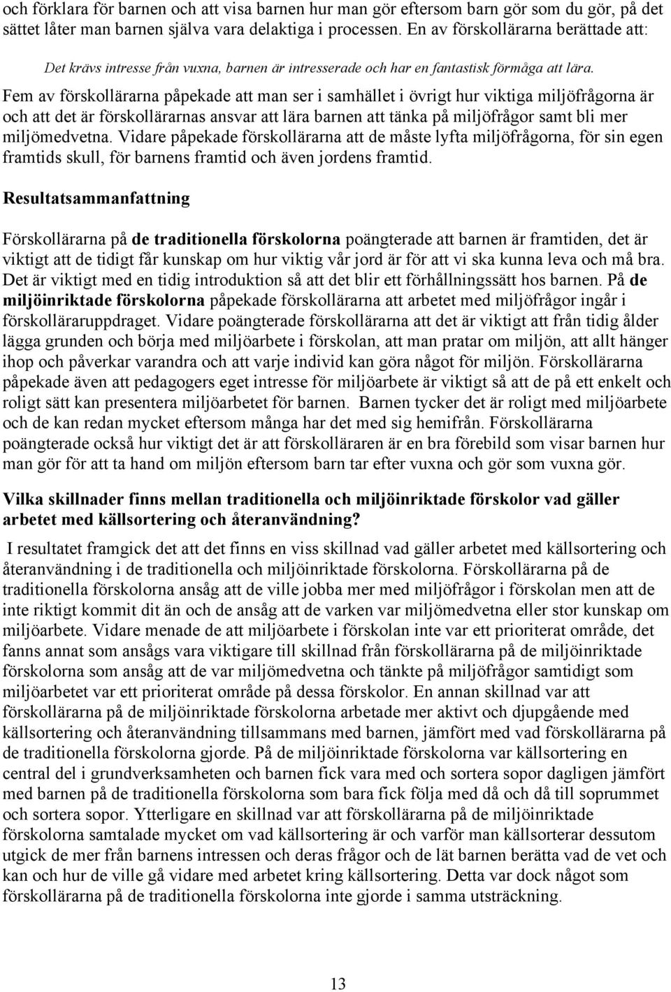 Fem av förskollärarna påpekade att man ser i samhället i övrigt hur viktiga miljöfrågorna är och att det är förskollärarnas ansvar att lära barnen att tänka på miljöfrågor samt bli mer miljömedvetna.