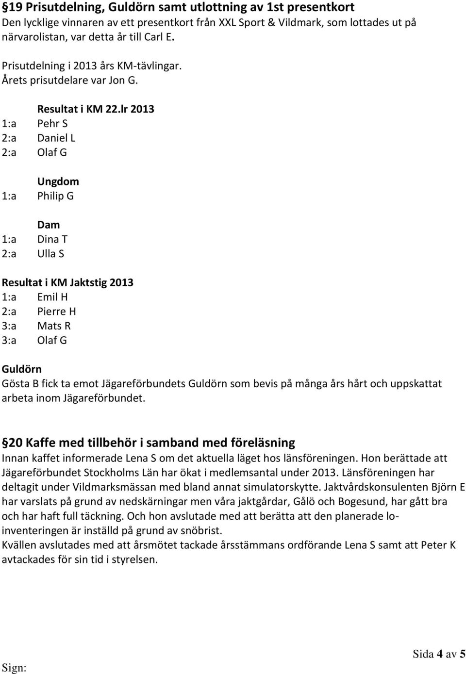 lr 2013 1:a Pehr S 2:a Daniel L 2:a Olaf G Ungdom 1:a Philip G Dam 1:a Dina T 2:a Ulla S Resultat i KM Jaktstig 2013 1:a Emil H 2:a Pierre H 3:a Mats R 3:a Olaf G Guldörn Gösta B fick ta emot