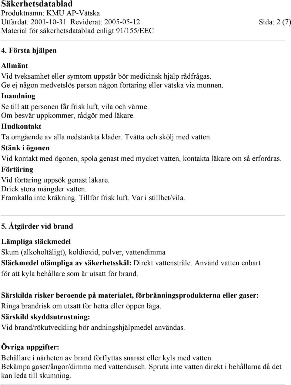 Hudkontakt Ta omgående av alla nedstänkta kläder. Tvätta och skölj med vatten. Stänk i ögonen Vid kontakt med ögonen, spola genast med mycket vatten, kontakta läkare om så erfordras.