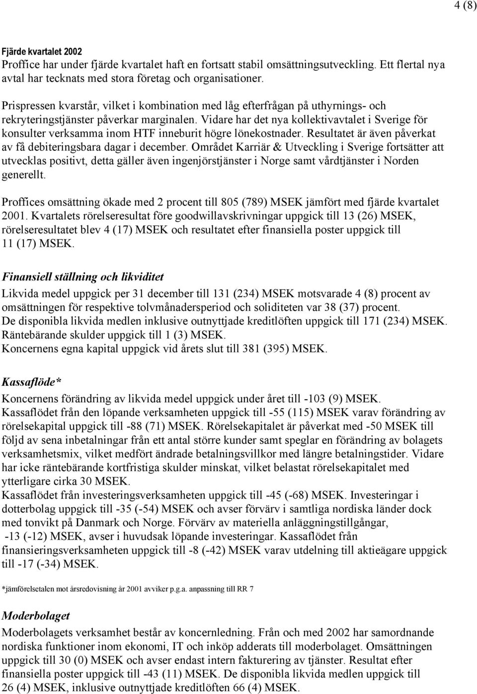 Vidare har det nya kollektivavtalet i Sverige för konsulter verksamma inom HTF inneburit högre lönekostnader. Resultatet är även påverkat av få debiteringsbara dagar i december.