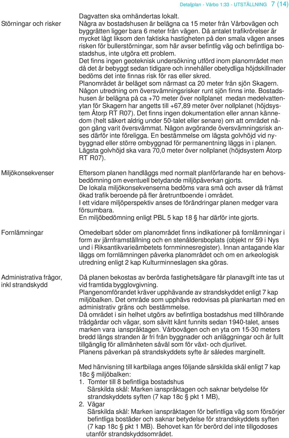 Då antalet trafikrörelser är mycket lågt liksom den faktiska hastigheten på den smala vägen anses risken för bullerstörningar, som här avser befintlig väg och befintliga bostadshus, inte utgöra ett