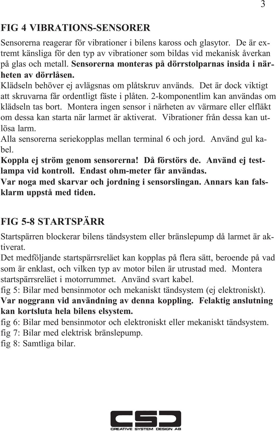 2-komponentlim kan användas om klädseln tas bort. Montera ingen sensor i närheten av värmare eller elfläkt om dessa kan starta när larmet är aktiverat. Vibrationer från dessa kan utlösa larm.