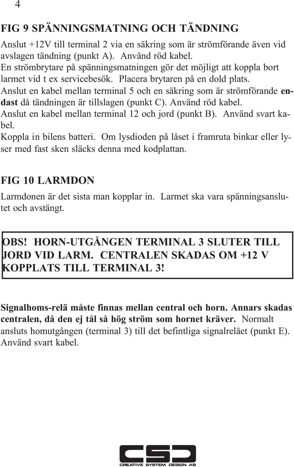 Anslut en kabel mellan terminal 5 och en säkring som är strömförande endast då tändningen är tillslagen (punkt C). Använd röd kabel. Anslut en kabel mellan terminal 12 och jord (punkt B).