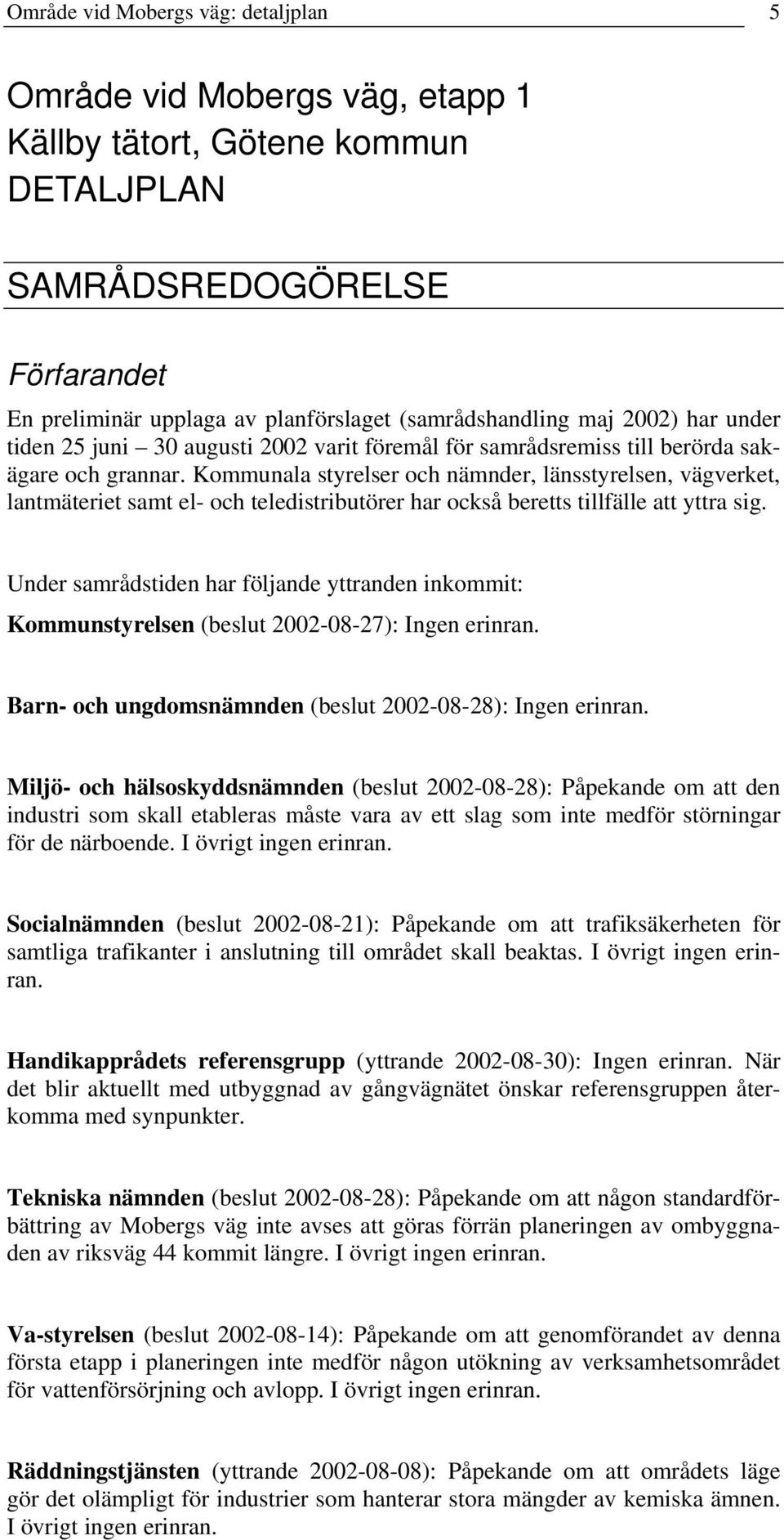 Kommunala styrelser och nämnder, länsstyrelsen, vägverket, lantmäteriet samt el- och teledistributörer har också beretts tillfälle att yttra sig.