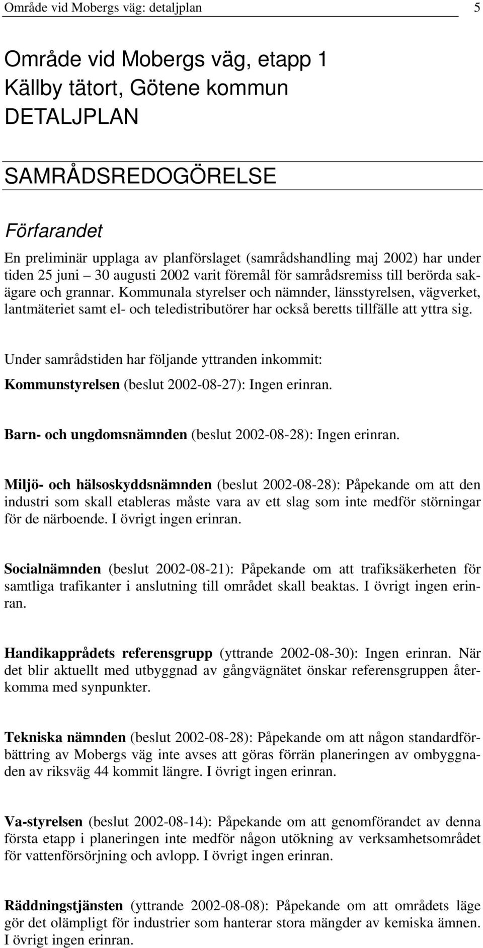 Kommunala styrelser och nämnder, länsstyrelsen, vägverket, lantmäteriet samt el- och teledistributörer har också beretts tillfälle att yttra sig.