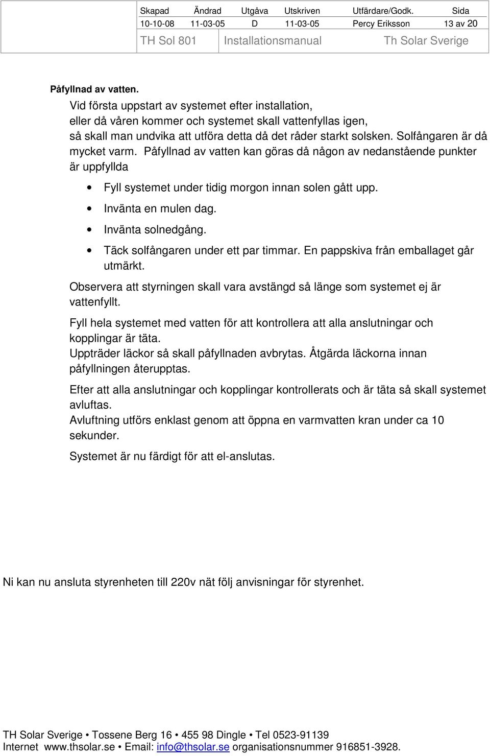 Solfångaren är då mycket varm. Påfyllnad av vatten kan göras då någon av nedanstående punkter är uppfyllda Fyll systemet under tidig morgon innan solen gått upp. Invänta en mulen dag.