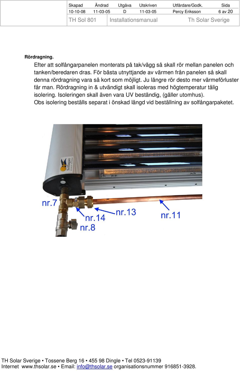 För bästa utnyttjande av värmen från panelen så skall denna rördragning vara så kort som möjligt.