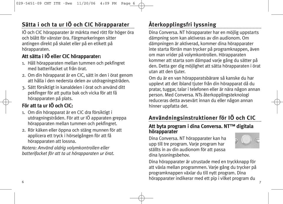 Håll hörapparaten mellan tummen och pekfingret med batterifacket ut från örat. 2. Om din hörapparat är en CIC, sätt in den i örat genom att hålla i den nedersta delen av utdragningstråden. 3.