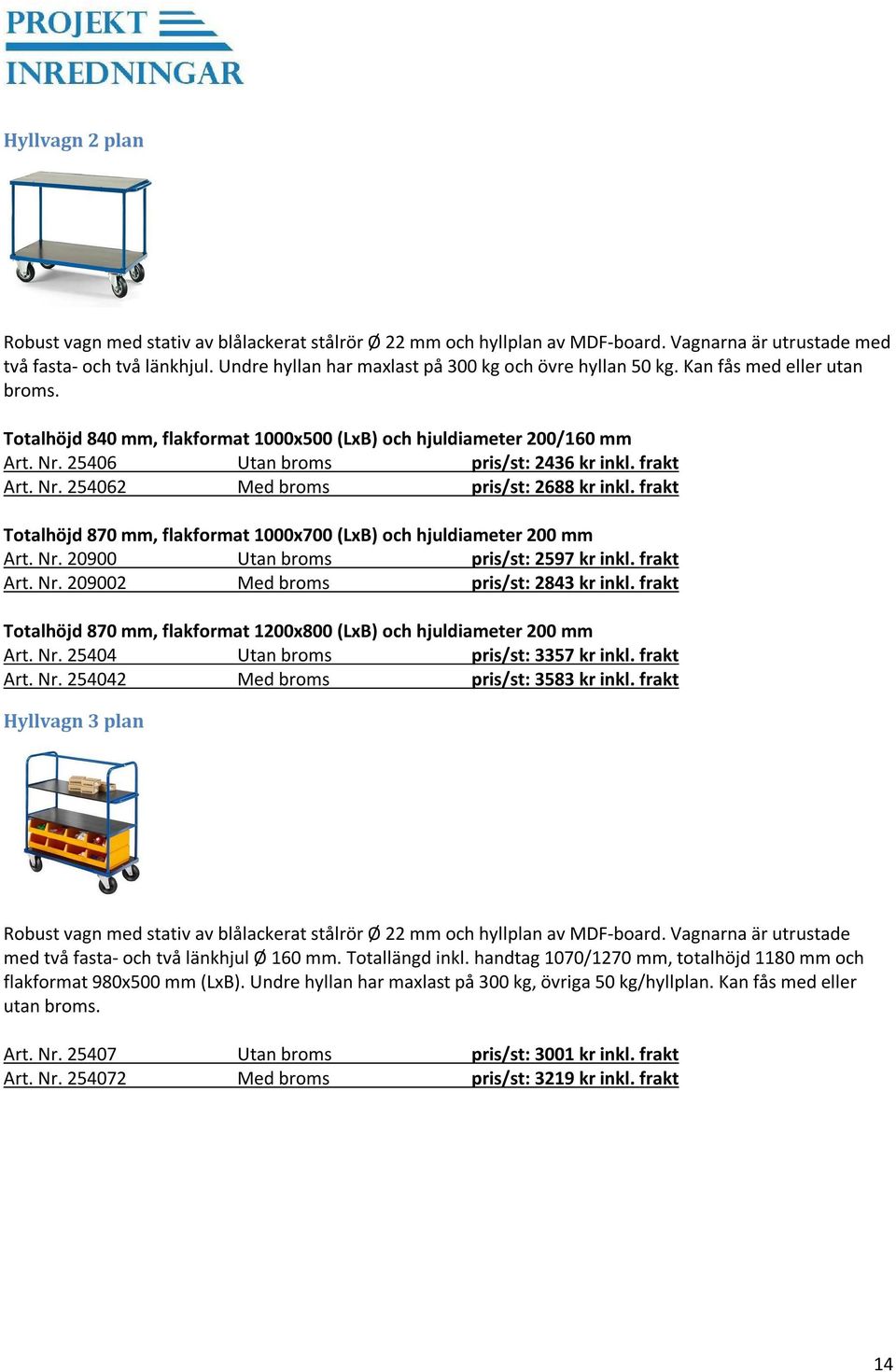 25406 Utan broms pris/st: 2436 kr inkl. frakt Art. Nr. 254062 Med broms pris/st: 2688 kr inkl. frakt Totalhöjd 870 mm, flakformat 1000x700 (LxB) och hjuldiameter 200 mm Art. Nr. 20900 Utan broms pris/st: 2597 kr inkl.