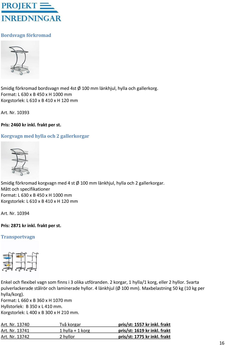 Mått och specifikationer Format: L 630 x B 450 x H 1000 mm Korgstorlek: L 610 x B 410 x H 120 mm Art. Nr. 10394 Pris: 2871 kr inkl. frakt per st.