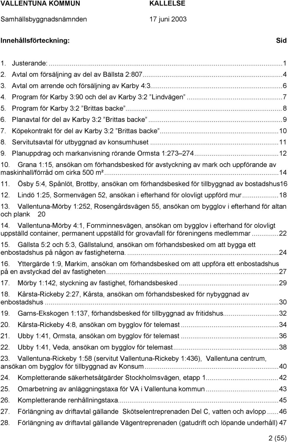 Köpekontrakt för del av Karby 3:2 Brittas backe...10 8. Servitutsavtal för utbyggnad av konsumhuset...11 9. Planuppdrag och markanvisning rörande Ormsta 1:273 274...12 10.