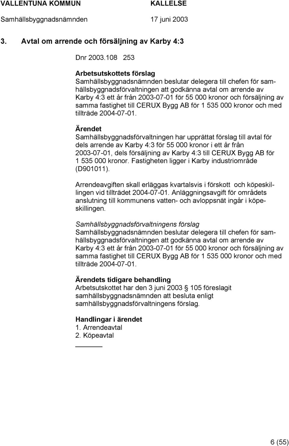 samma fastighet till CERUX Bygg AB för 1 535 000 kronor och med tillträde 2004-07-01.