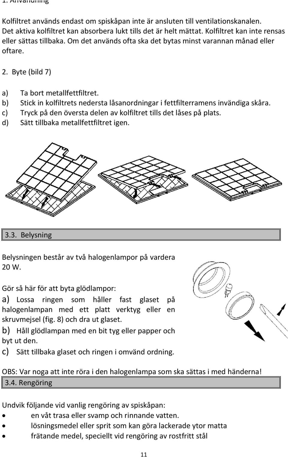 b) Stick in kolfiltrets nedersta låsanordningar i fettfilterramens invändiga skåra. c) Tryck på den översta delen av kolfiltret tills det låses på plats. d) Sätt tillbaka metallfettfiltret igen. 3.