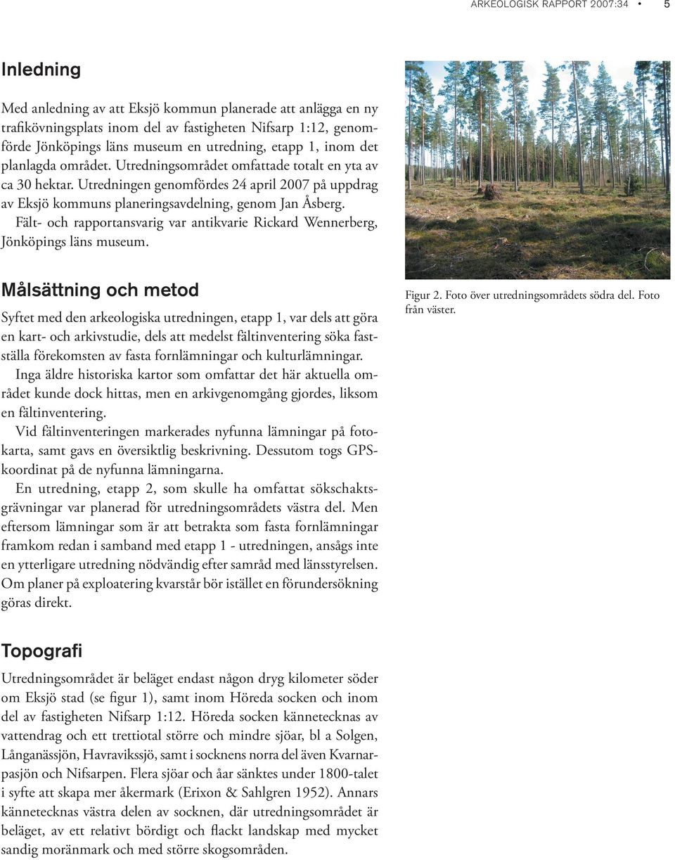 Utredningen genomfördes 24 april 2007 på uppdrag av Eksjö kommuns planeringsavdelning, genom Jan Åsberg. Fält- och rapportansvarig var antikvarie Rickard Wennerberg, Jönköpings läns museum.