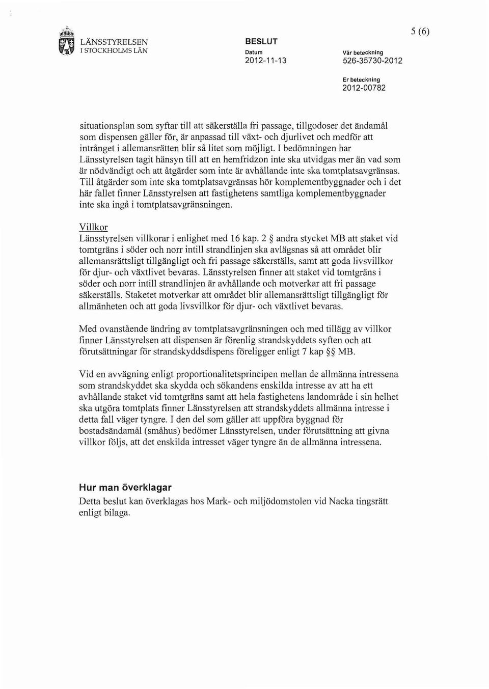 I bedömningen har Länsstyrelsen tagit hänsyn till att en hemfndzon inte ska utvidgas mer än vad som är nödvändigt och att åtgärder som inte är avhållande inte ska tomtplatsavgränsas.