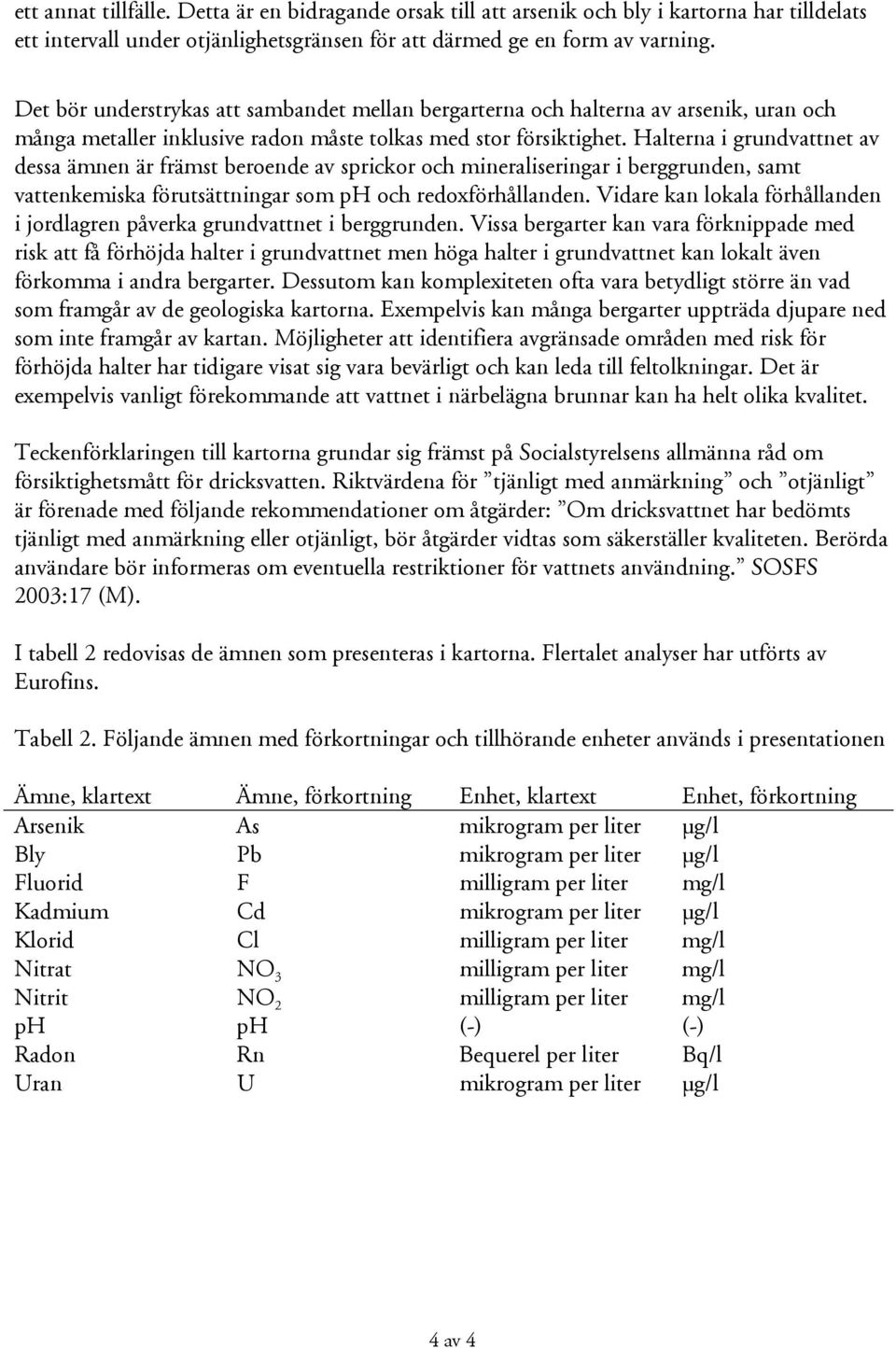 Halterna i grundvattnet av dessa ämnen är främst beroende av sprickor och mineraliseringar i berggrunden, samt vattenkemiska förutsättningar som ph och redoxförhållanden.