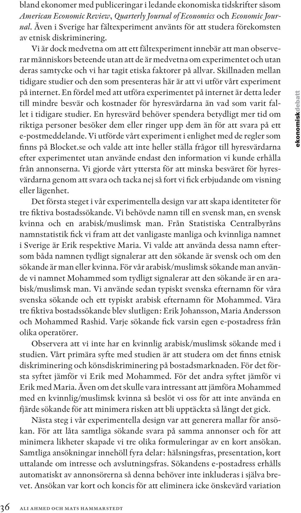 Vi är dock medvetna om att ett fältexperiment innebär att man observerar människors beteende utan att de är medvetna om experimentet och utan deras samtycke och vi har tagit etiska faktorer på allvar.