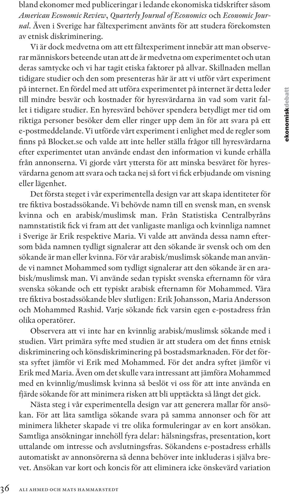 Vi är dock medvetna om att ett fältexperiment innebär att man observerar människors beteende utan att de är medvetna om experimentet och utan deras samtycke och vi har tagit etiska faktorer på allvar.