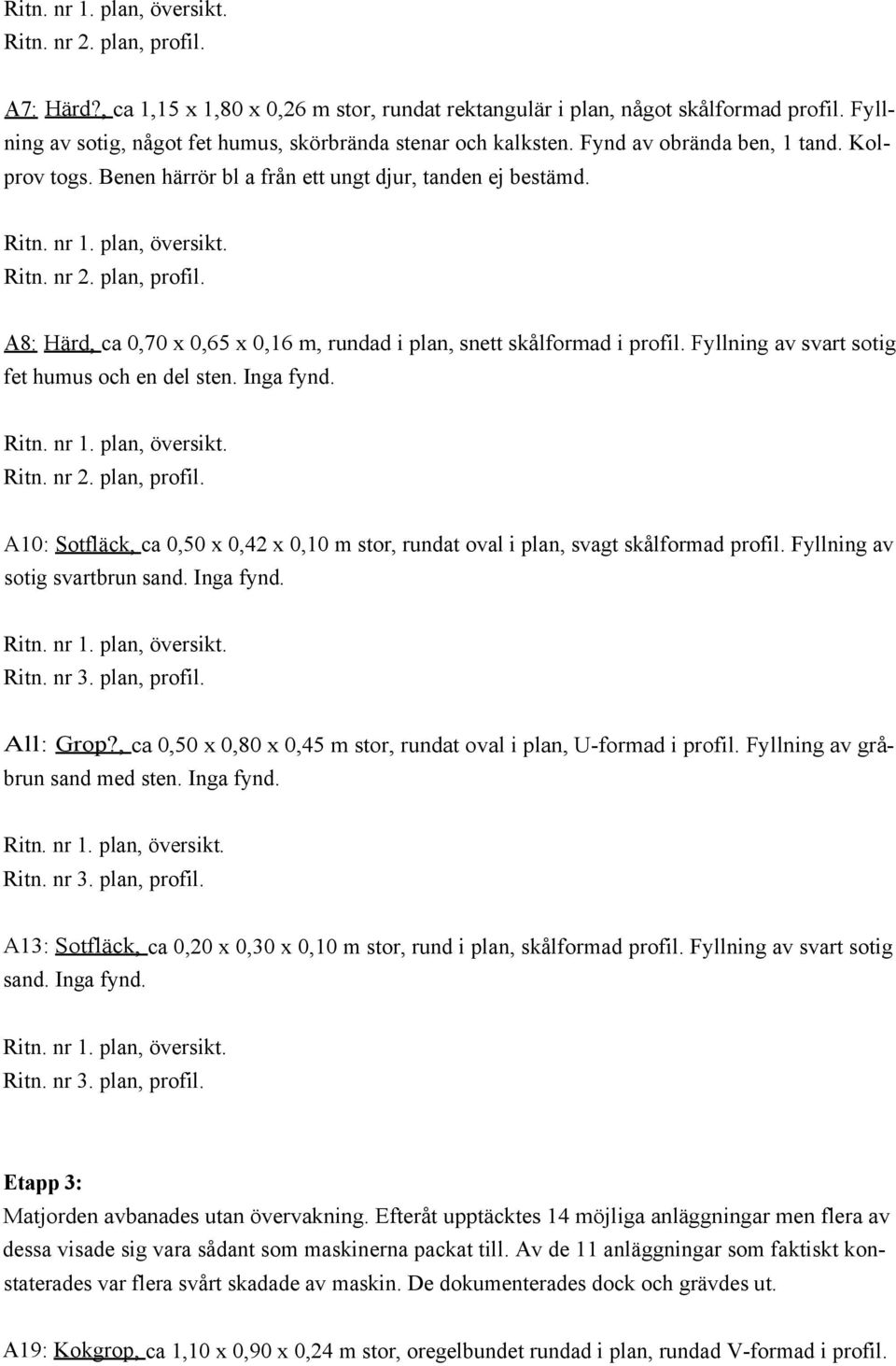 A8: Härd, ca 0,70 x 0,65 x 0,16 m, rundad i plan, snett skålformad i profil. Fyllning av svart sotig fet humus och en del sten. Inga fynd. Ritn. nr 2. plan, profil.