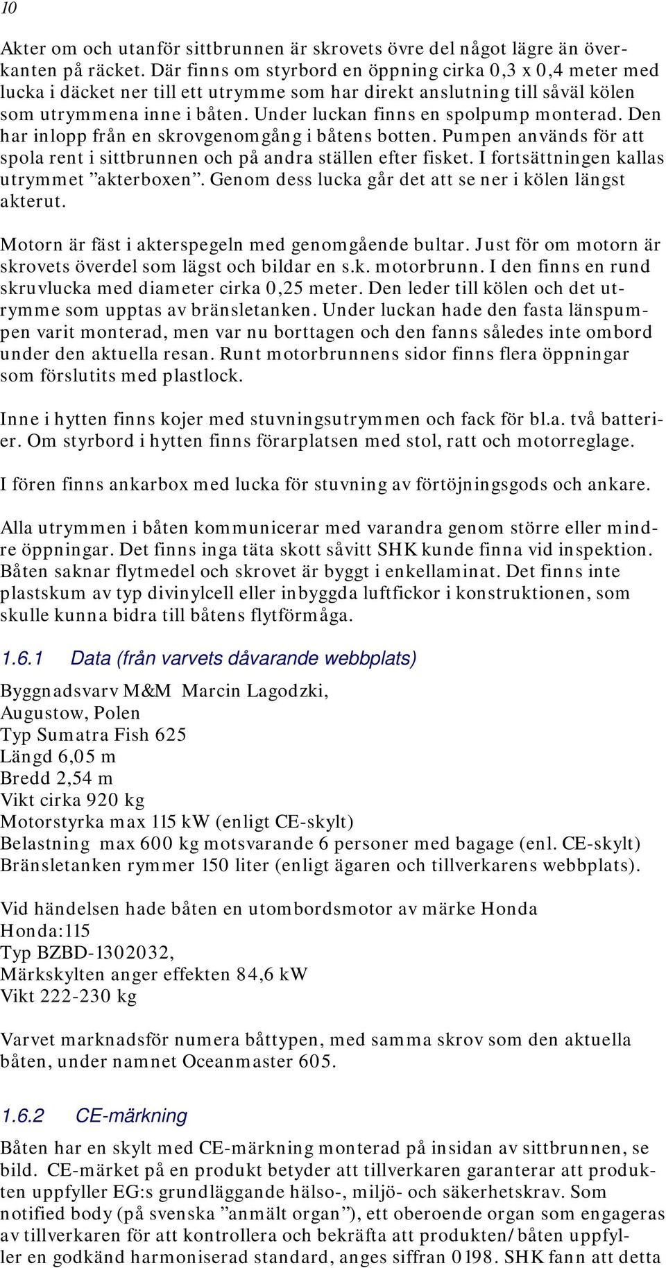 Under luckan finns en spolpump monterad. Den har inlopp från en skrovgenomgång i båtens botten. Pumpen används för att spola rent i sittbrunnen och på andra ställen efter fisket.