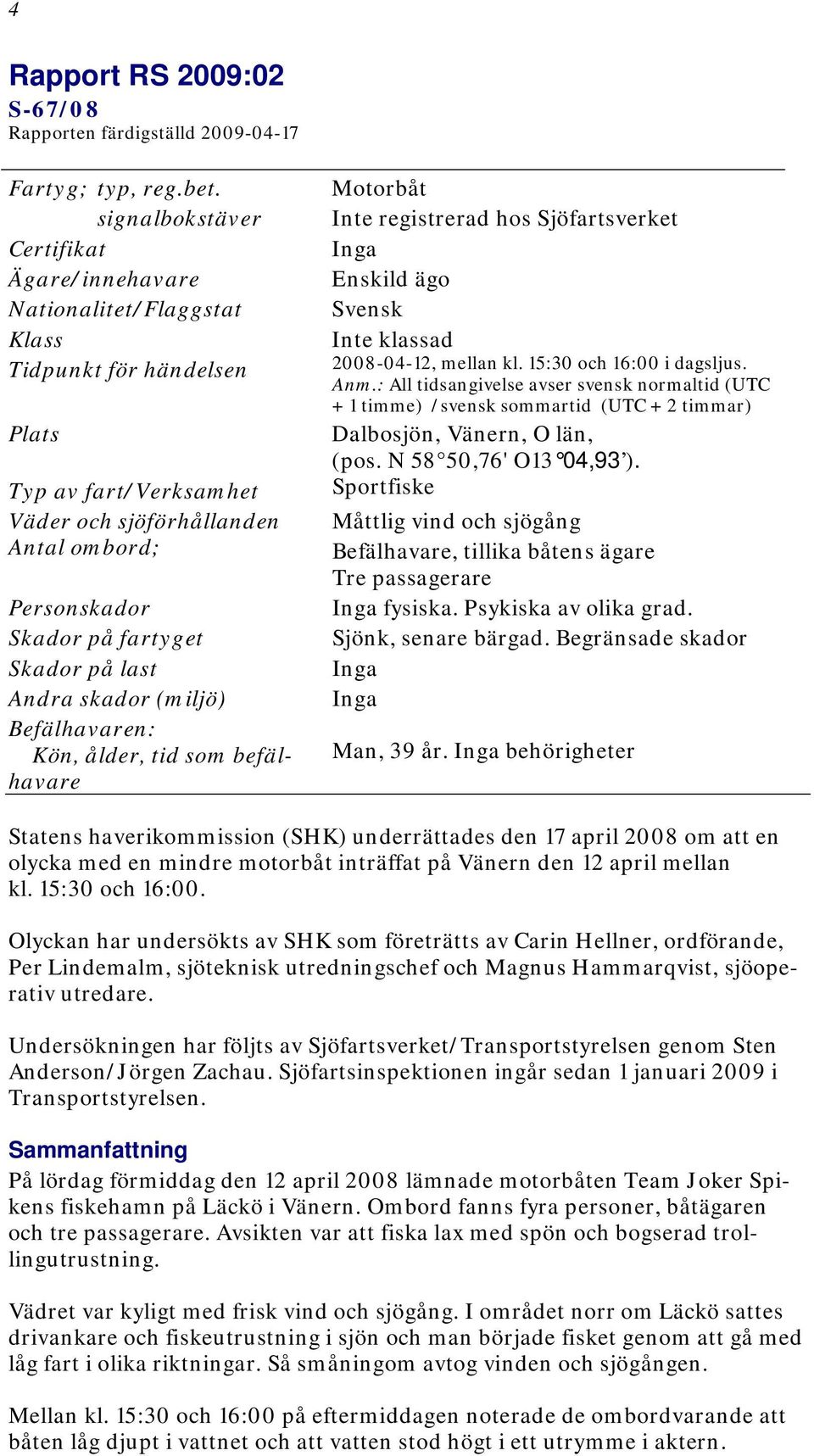 Skador på last Andra skador (miljö) Befälhavaren: Kön, ålder, tid som befälhavare Motorbåt Inte registrerad hos Sjöfartsverket Inga Enskild ägo Svensk Inte klassad 2008-04-12, mellan kl.