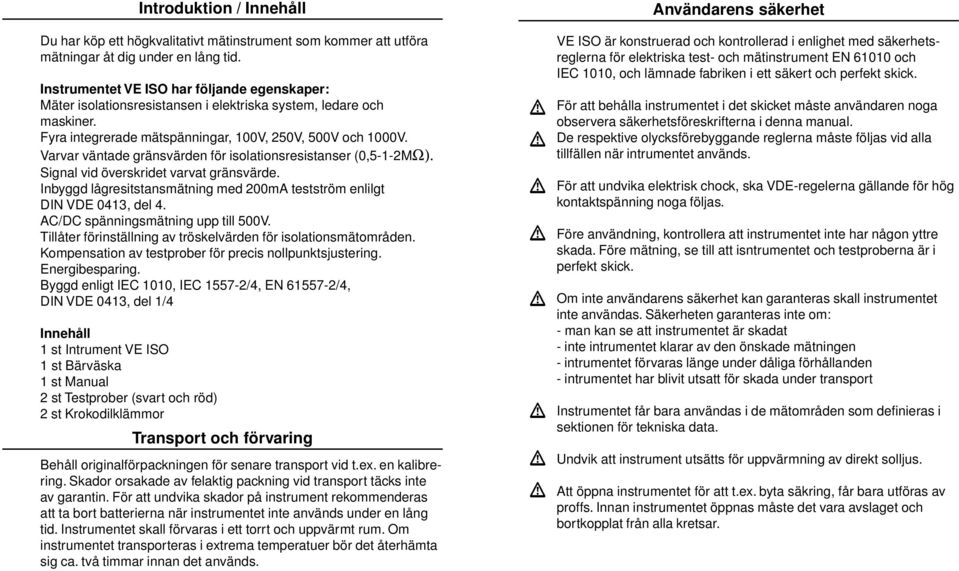 Varvar väntade gränsvärden för isolationsresistanser (0,5-1-2MΩ). Signal vid överskridet varvat gränsvärde. Inbyggd lågresitstansmätning med 200mA testström enlilgt DIN VDE 0413, del 4.