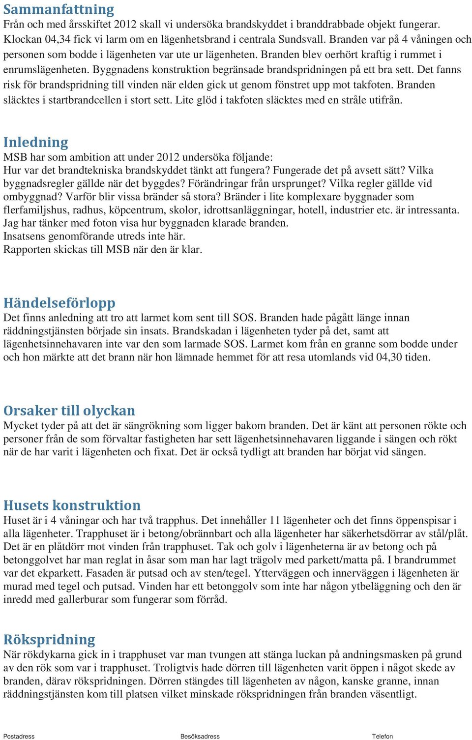 Byggnadens konstruktion begränsade brandspridningen på ett bra sett. Det fanns risk för brandspridning till vinden när elden gick ut genom fönstret upp mot takfoten.