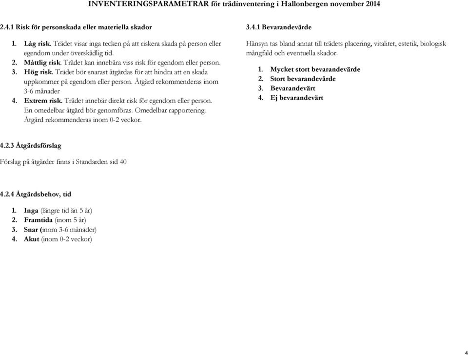 Trädet bör snarast åtgärdas för att hindra att en skada uppkommer på egendom eller person. Åtgärd rekommenderas inom 3-6 månader 4. Extrem risk. Trädet innebär direkt risk för egendom eller person.