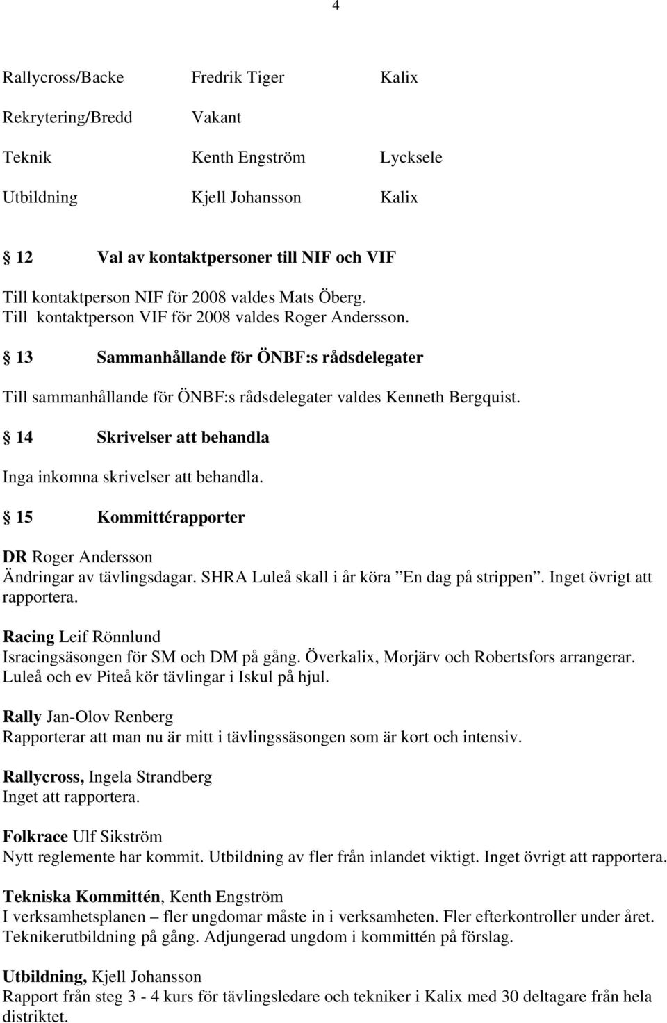 14 Skrivelser att behandla Inga inkomna skrivelser att behandla. 15 Kommittérapporter DR Roger Andersson Ändringar av tävlingsdagar. SHRA skall i år köra En dag på strippen.