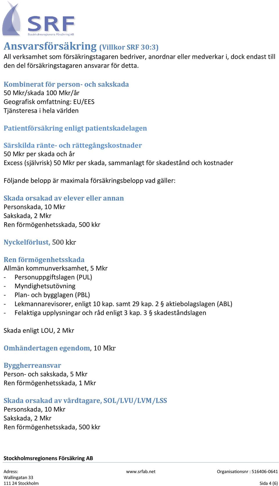 rättegångskostnader 50 Mkr per skada och år Excess (självrisk) 50 Mkr per skada, sammanlagt för skadestånd och kostnader Följande belopp är maximala försäkringsbelopp vad gäller: Skada orsakad av