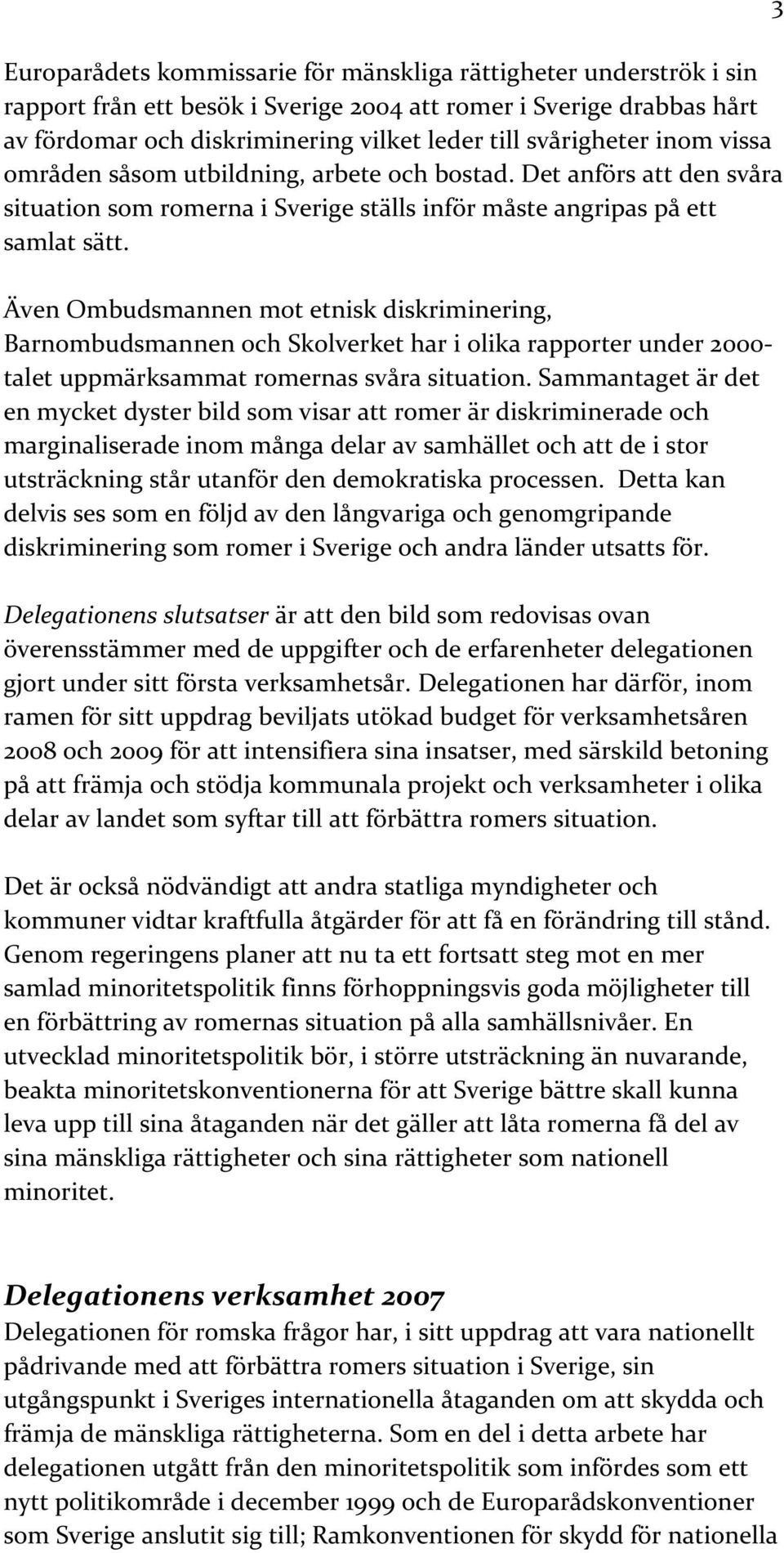 Även Ombudsmannen mot etnisk diskriminering, Barnombudsmannen och Skolverket har i olika rapporter under 2000- talet uppmärksammat romernas svåra situation.