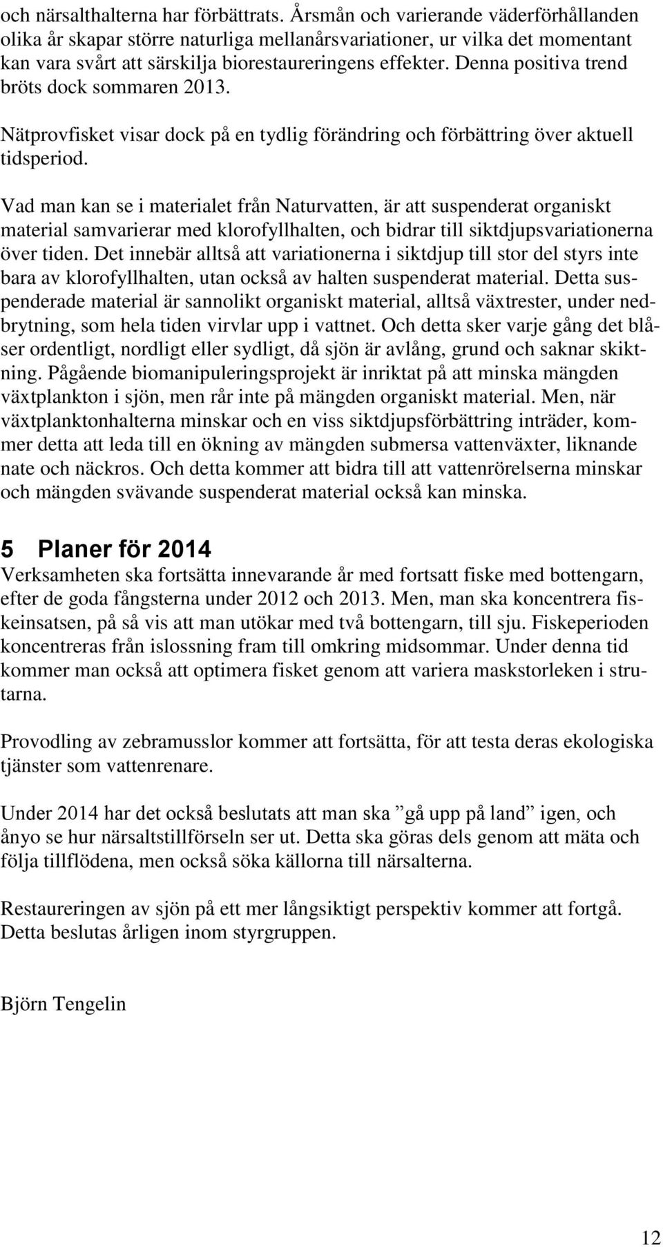 Denna positiva trend bröts dock sommaren 2013. Nätprovfisket visar dock på en tydlig förändring och förbättring över aktuell tidsperiod.