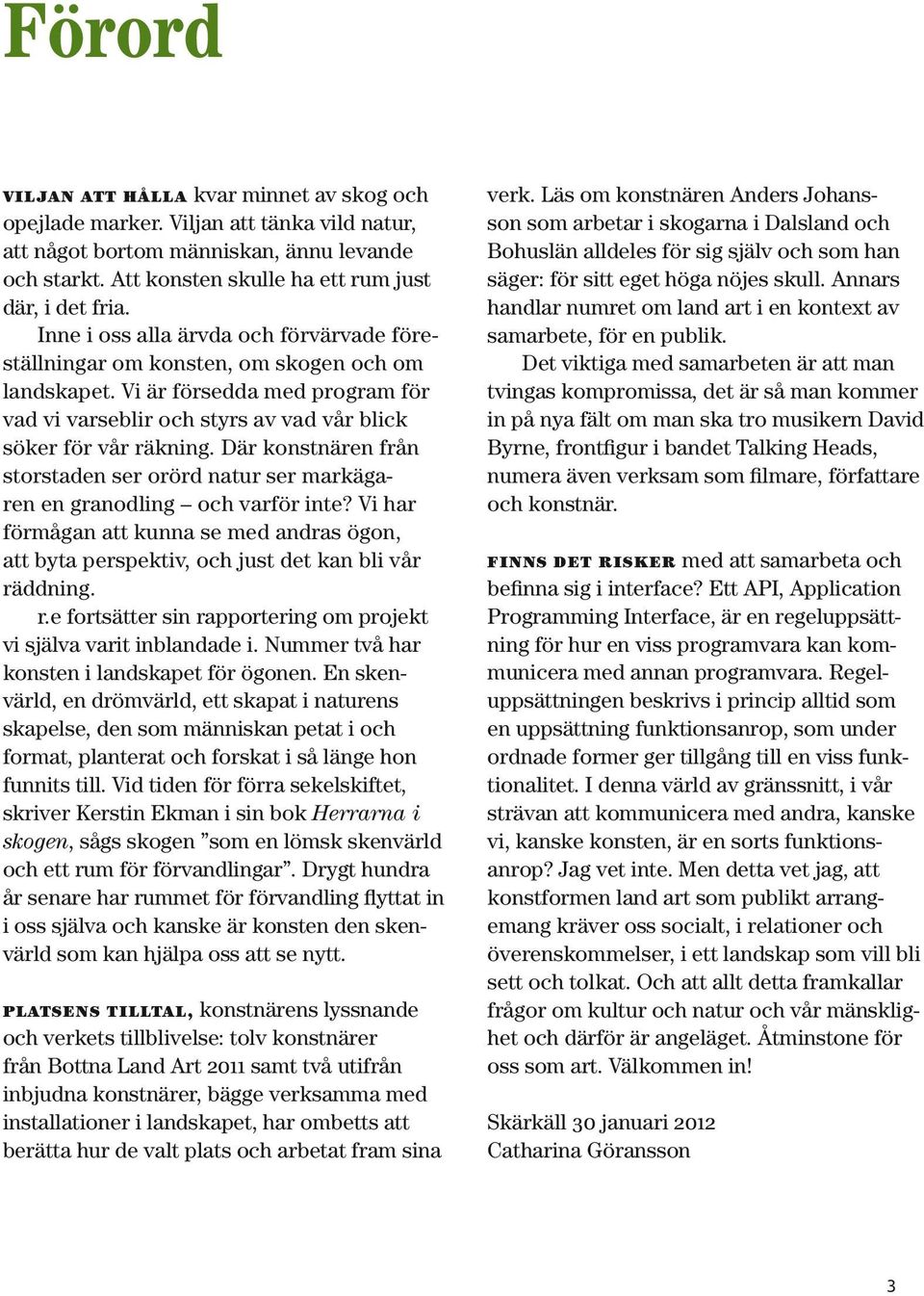 Där konstnären från storstaden ser orörd natur ser markägaren en granodling och varför inte? Vi har förmågan att kunna se med andras ögon, att byta perspektiv, och just det kan bli vår rä