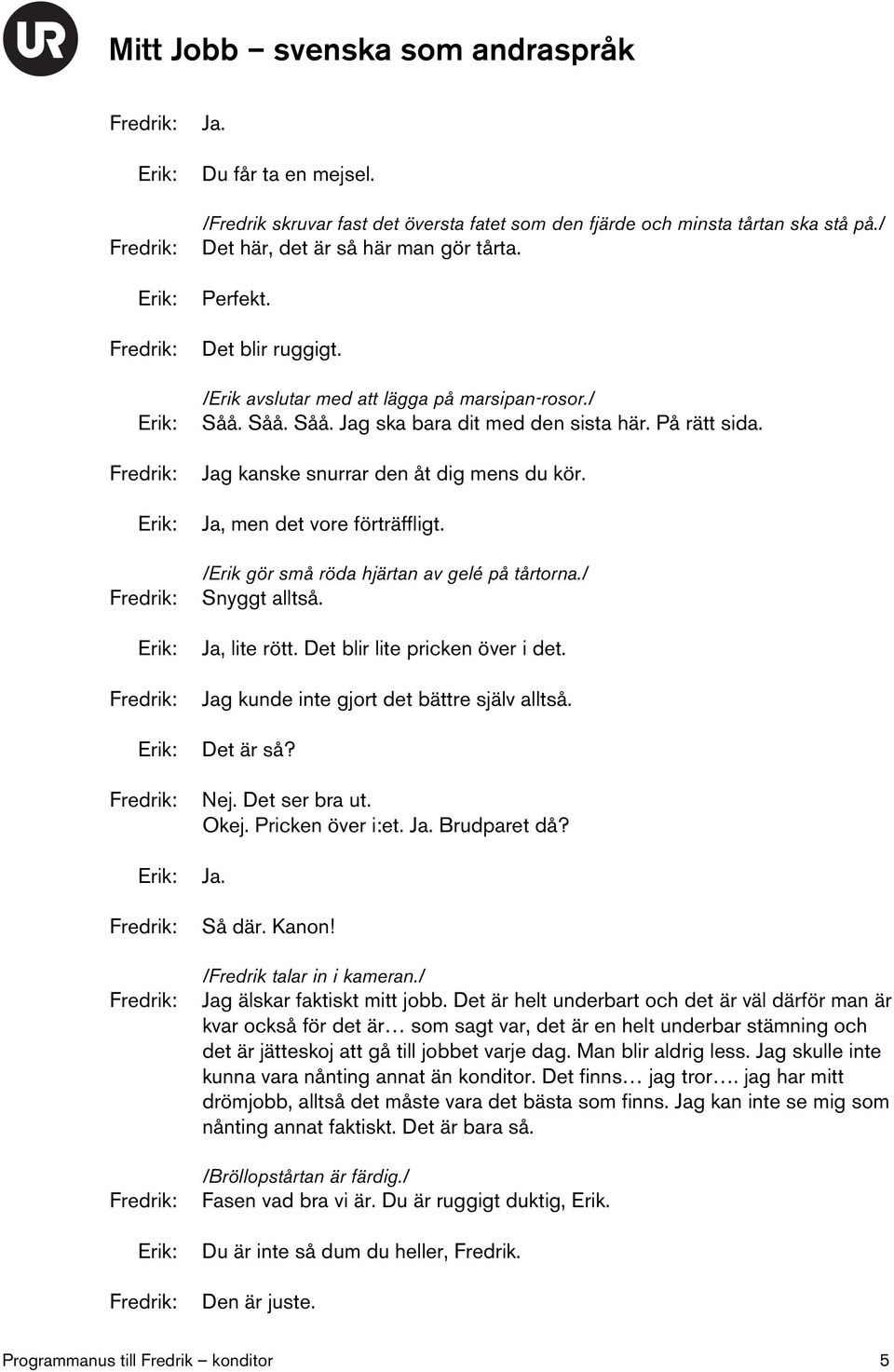 /Erik gör små röda hjärtan av gelé på tårtorna./ Snyggt alltså. Ja, lite rött. Det blir lite pricken över i det. Jag kunde inte gjort det bättre själv alltså. Det är så? Nej. Det ser bra ut. Okej.