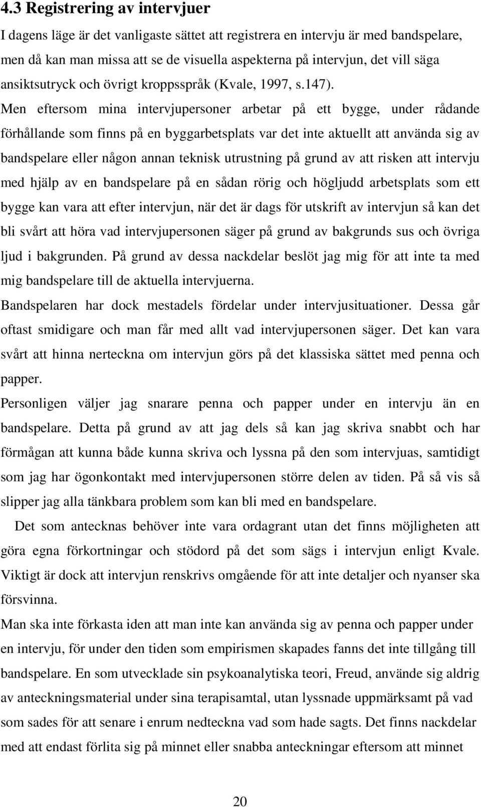 Men eftersom mina intervjupersoner arbetar på ett bygge, under rådande förhållande som finns på en byggarbetsplats var det inte aktuellt att använda sig av bandspelare eller någon annan teknisk