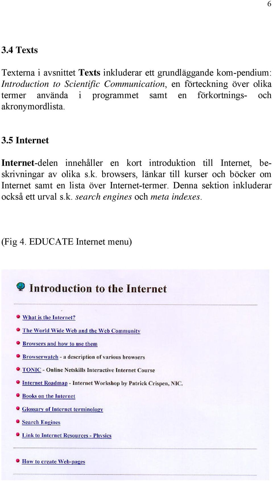 5 Internet Internet-delen innehåller en kort introduktion till Internet, beskrivningar av olika s.k. browsers, länkar till kurser och böcker om Internet samt en lista över Internet-termer.