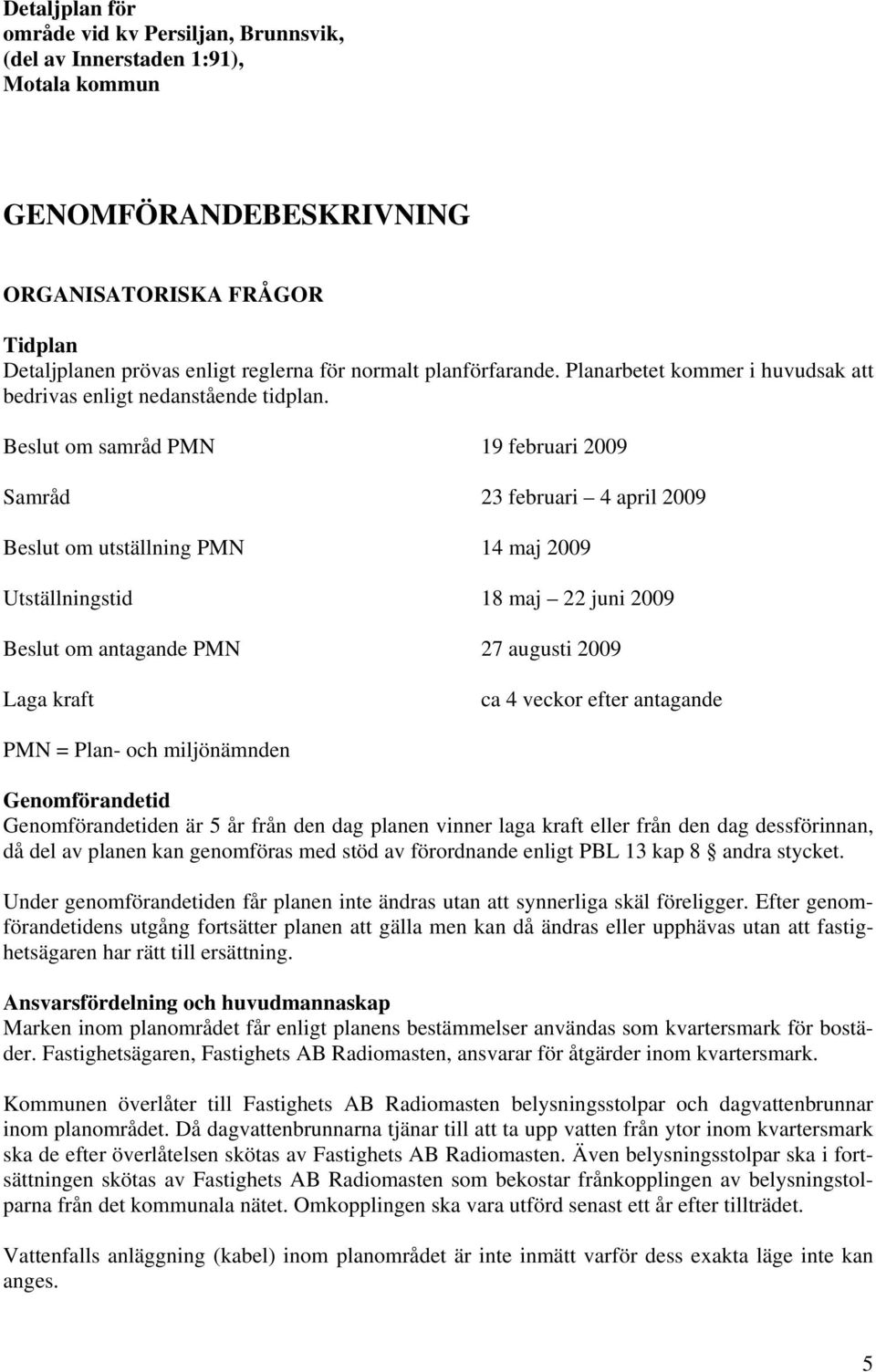 Beslut om samråd PMN 19 februari 2009 Samråd 23 februari 4 april 2009 Beslut om utställning PMN 14 maj 2009 Utställningstid 18 maj 22 juni 2009 Beslut om antagande PMN 27 augusti 2009 Laga kraft ca 4