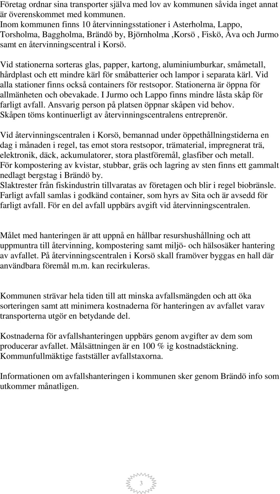 Vid stationerna sorteras glas, papper, kartong, aluminiumburkar, småmetall, hårdplast och ett mindre kärl för småbatterier och lampor i separata kärl.