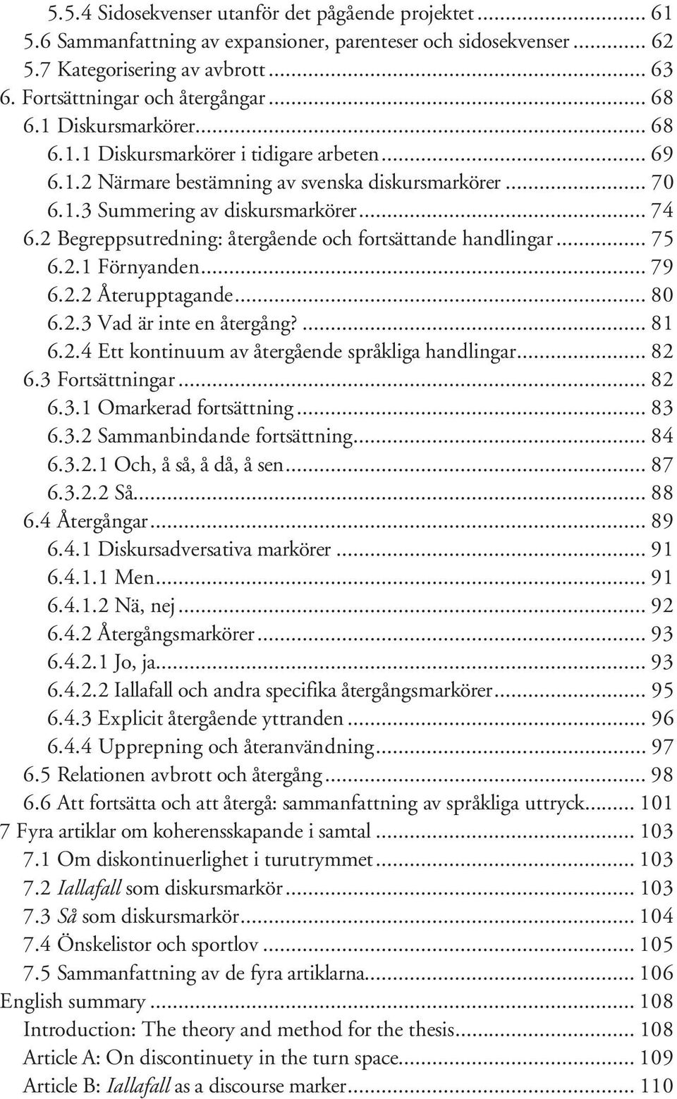 2 Begreppsutredning: återgående och fortsättande handlingar... 75 6.2.1 Förnyanden... 79 6.2.2 Återupptagande... 80 6.2.3 Vad är inte en återgång?... 81 6.2.4 Ett kontinuum av återgående språkliga handlingar.