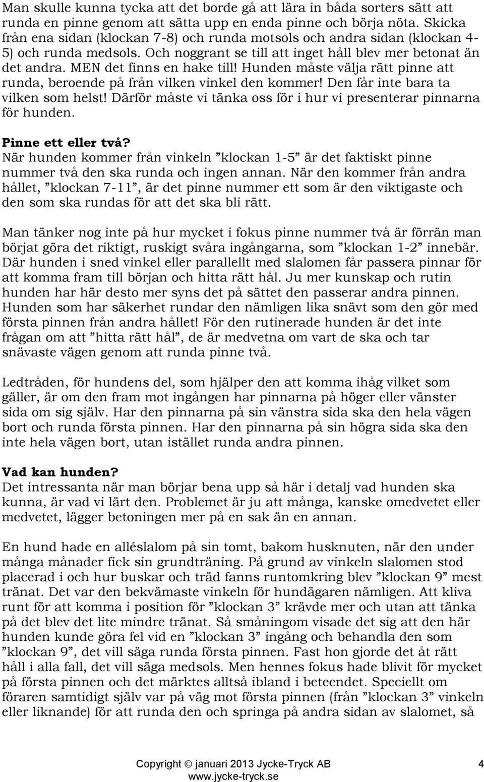 Hunden måste välja rätt pinne att runda, beroende på från vilken vinkel den kommer! Den får inte bara ta vilken som helst! Därför måste vi tänka oss för i hur vi presenterar pinnarna för hunden.