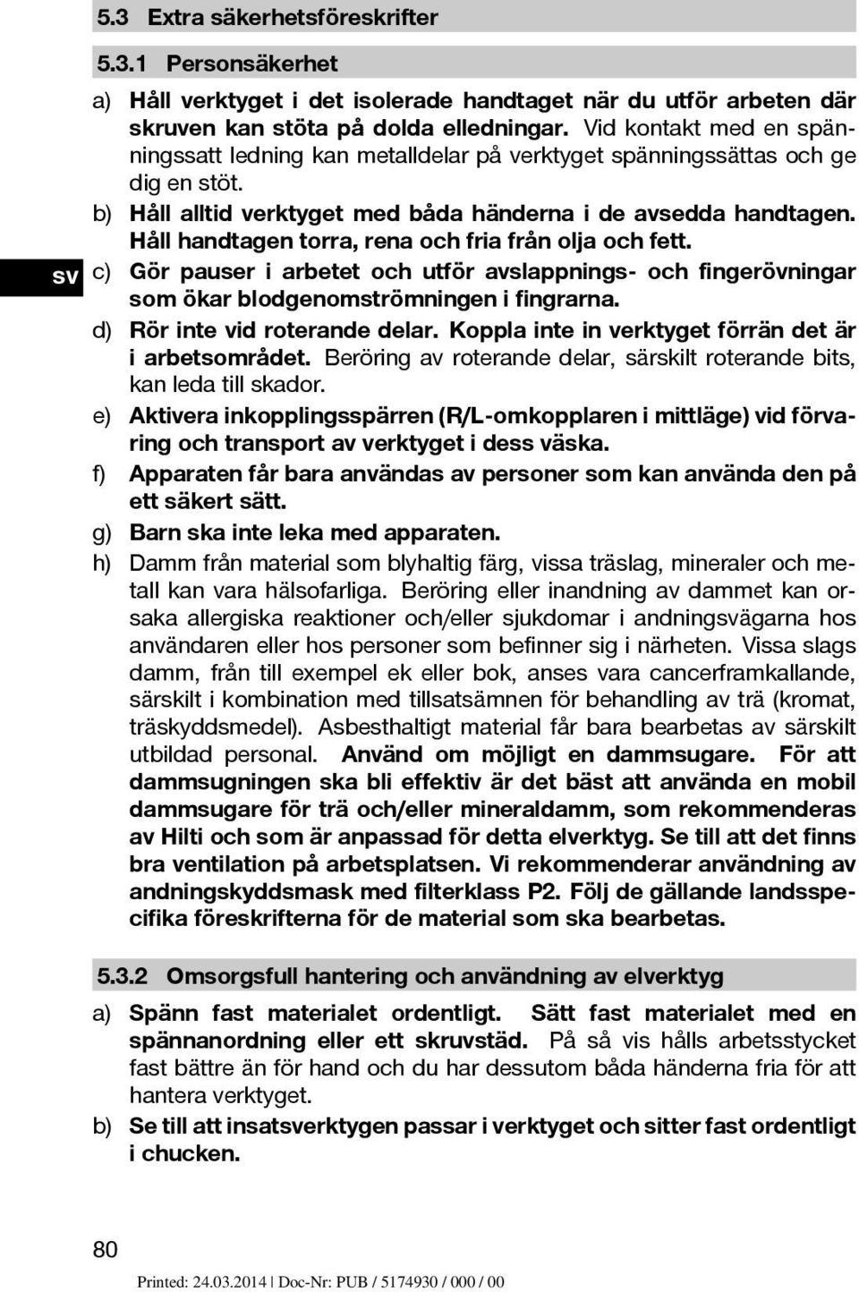 Håll handtagen torra, rena och fria från olja och fett. c) Gör pauser i arbetet och utför avslappnings- och fingerövningar som ökar blodgenomströmningen i fingrarna. d) Rör inte vid roterande delar.