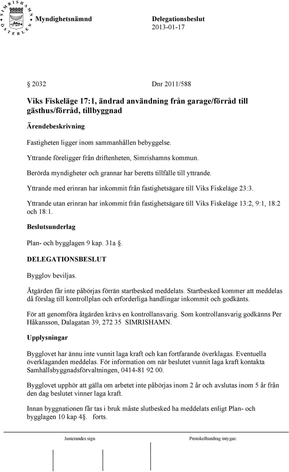 Yttrande med erinran har inkommit från fastighetsägare till Viks Fiskeläge 23:3. Yttrande utan erinran har inkommit från fastighetsägare till Viks Fiskeläge 13:2, 9:1, 18:2 och 18:1.